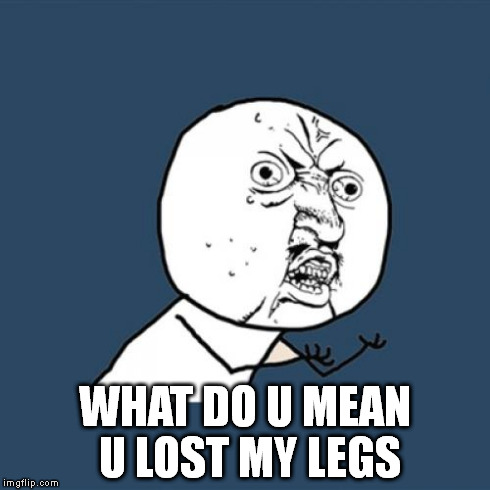 Y U No | WHAT DO U MEAN U LOST MY LEGS | image tagged in memes,y u no | made w/ Imgflip meme maker