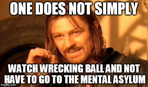 One Does Not Simply | ONE DOES NOT SIMPLY WATCH WRECKING BALL AND NOT HAVE TO GO TO THE MENTAL ASYLUM | image tagged in memes,one does not simply | made w/ Imgflip meme maker