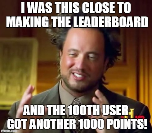 Ancient Aliens Meme | I WAS THIS CLOSE TO MAKING THE LEADERBOARD AND THE 100TH USER GOT ANOTHER 1000 POINTS! | image tagged in memes,ancient aliens | made w/ Imgflip meme maker