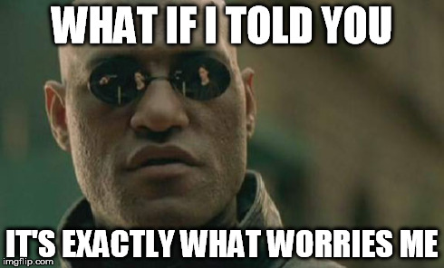 Matrix Morpheus Meme | WHAT IF I TOLD YOU IT'S EXACTLY WHAT WORRIES ME | image tagged in memes,matrix morpheus | made w/ Imgflip meme maker