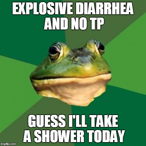 Foul Bachelor Frog | EXPLOSIVE DIARRHEA AND NO TP GUESS I'LL TAKE A SHOWER TODAY | image tagged in memes,foul bachelor frog,AdviceAnimals | made w/ Imgflip meme maker
