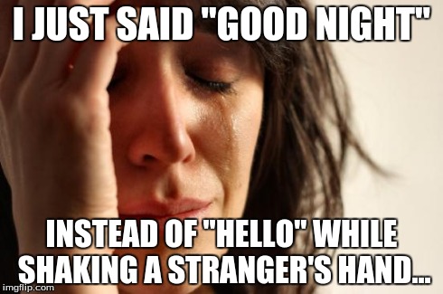 First World Problems | I JUST SAID "GOOD NIGHT" INSTEAD OF "HELLO" WHILE SHAKING A STRANGER'S HAND... | image tagged in memes,first world problems | made w/ Imgflip meme maker