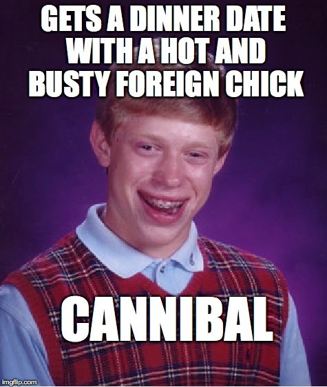 Bad Luck Brian | GETS A DINNER DATE WITH A HOT AND BUSTY FOREIGN CHICK CANNIBAL | image tagged in memes,bad luck brian | made w/ Imgflip meme maker