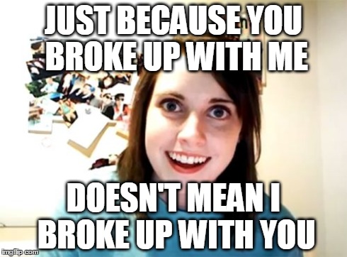 Overly Attached Girlfriend Meme | JUST BECAUSE YOU BROKE UP WITH ME DOESN'T MEAN I BROKE UP WITH YOU | image tagged in memes,overly attached girlfriend | made w/ Imgflip meme maker