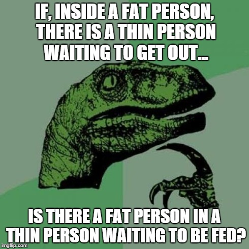Philosoraptor Meme | IF, INSIDE A FAT PERSON, THERE IS A THIN PERSON WAITING TO GET OUT... IS THERE A FAT PERSON IN A THIN PERSON WAITING TO BE FED? | image tagged in memes,philosoraptor | made w/ Imgflip meme maker