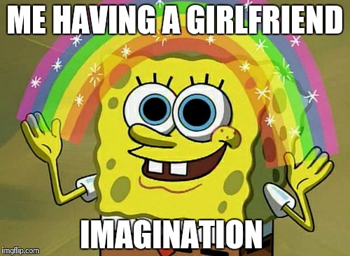 Imagination Spongebob | ME HAVING A GIRLFRIEND IMAGINATION | image tagged in memes,imagination spongebob | made w/ Imgflip meme maker