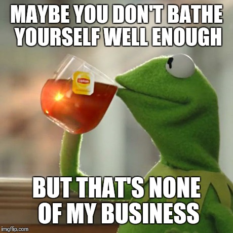 But That's None Of My Business Meme | MAYBE YOU DON'T BATHE YOURSELF WELL ENOUGH BUT THAT'S NONE OF MY BUSINESS | image tagged in memes,but thats none of my business,kermit the frog | made w/ Imgflip meme maker