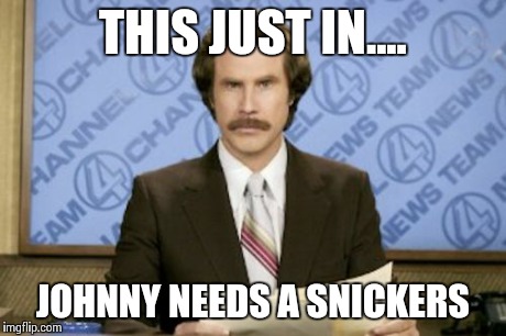 Ron Burgundy | THIS JUST IN.... JOHNNY NEEDS A SNICKERS | image tagged in memes,ron burgundy | made w/ Imgflip meme maker