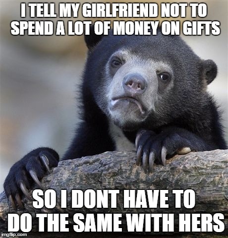 Confession Bear | I TELL MY GIRLFRIEND NOT TO SPEND A LOT OF MONEY ON GIFTS SO I DONT HAVE TO DO THE SAME WITH HERS | image tagged in memes,confession bear,AdviceAnimals | made w/ Imgflip meme maker