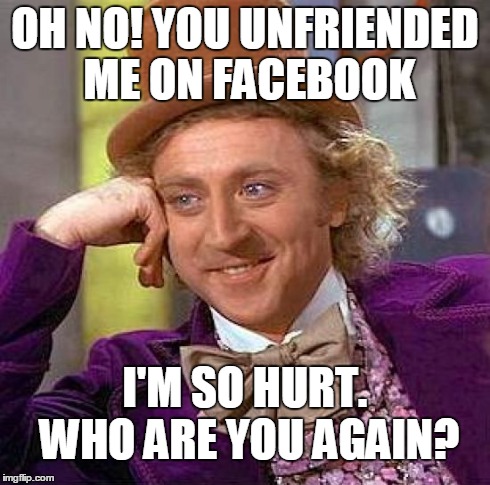 Creepy Condescending Wonka Meme | OH NO! YOU UNFRIENDED ME ON FACEBOOK I'M SO HURT. WHO ARE YOU AGAIN? | image tagged in memes,creepy condescending wonka | made w/ Imgflip meme maker