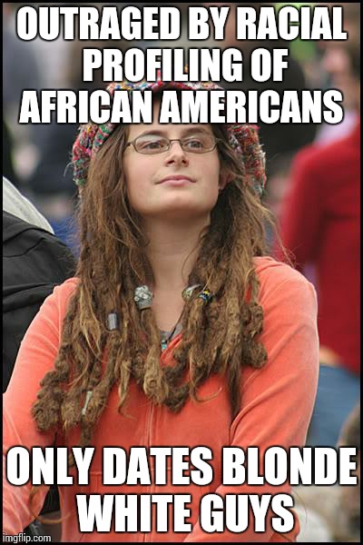 College Liberal | OUTRAGED BY RACIAL PROFILING OF AFRICAN AMERICANS ONLY DATES BLONDE WHITE GUYS | image tagged in memes,college liberal | made w/ Imgflip meme maker