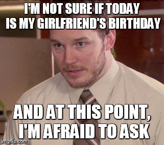 I mean, this could be life or death!  | I'M NOT SURE IF TODAY IS MY GIRLFRIEND'S BIRTHDAY AND AT THIS POINT, I'M AFRAID TO ASK | image tagged in memes,afraid to ask andy | made w/ Imgflip meme maker