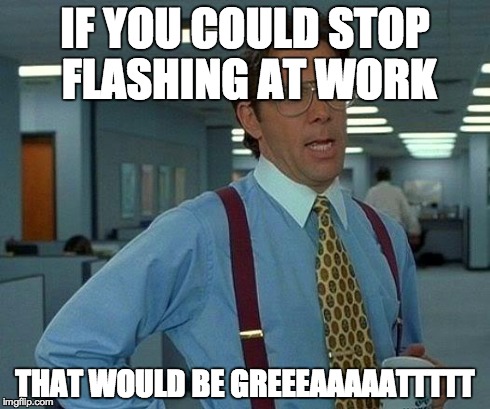 That Would Be Great Meme | IF YOU COULD STOP FLASHING AT WORK THAT WOULD BE GREEEAAAAATTTTT | image tagged in memes,that would be great | made w/ Imgflip meme maker