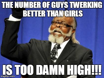 Too Damn High | THE NUMBER OF GUYS TWERKING BETTER THAN GIRLS IS TOO DAMN HIGH!!! | image tagged in memes,too damn high | made w/ Imgflip meme maker