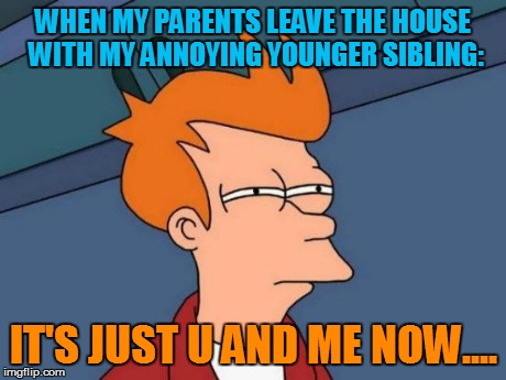 Futurama Fry Meme | WHEN MY PARENTS LEAVE THE HOUSE WITH MY ANNOYING YOUNGER SIBLING: IT'S JUST U AND ME NOW.... | image tagged in memes,futurama fry | made w/ Imgflip meme maker