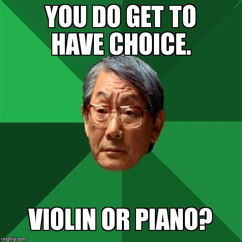 High Expectations Asian Father Meme | YOU DO GET TO HAVE CHOICE. VIOLIN OR PIANO? | image tagged in memes,high expectations asian father | made w/ Imgflip meme maker
