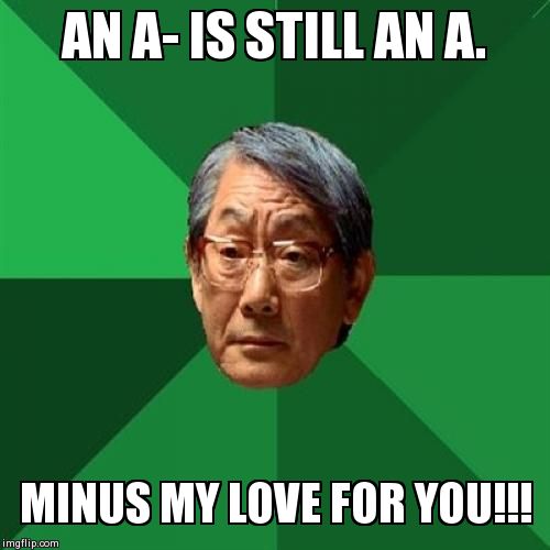 High Expectations Asian Father | AN A- IS STILL AN A. MINUS MY LOVE FOR YOU!!! | image tagged in memes,high expectations asian father | made w/ Imgflip meme maker