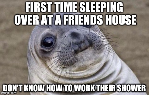 Awkward Moment Sealion | FIRST TIME SLEEPING OVER AT A FRIENDS HOUSE DON'T KNOW HOW TO WORK THEIR SHOWER | image tagged in memes,awkward moment sealion,AdviceAnimals | made w/ Imgflip meme maker