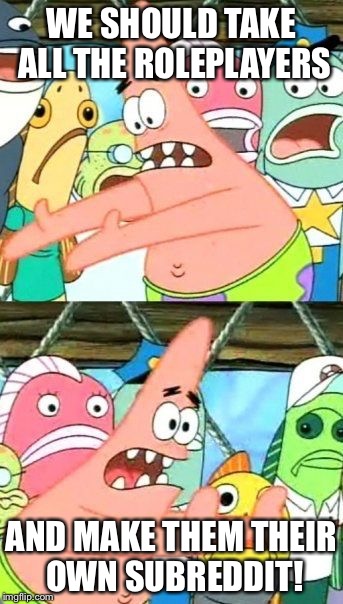 Put It Somewhere Else Patrick Meme | WE SHOULD TAKE ALL THE ROLEPLAYERS AND MAKE THEM THEIR OWN SUBREDDIT! | image tagged in memes,put it somewhere else patrick | made w/ Imgflip meme maker
