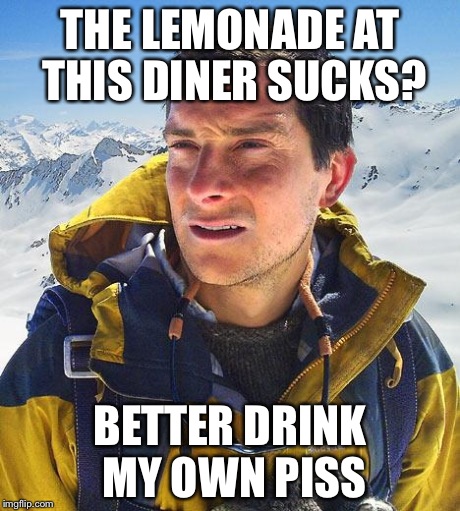 Bear Grylls | THE LEMONADE AT THIS DINER SUCKS? BETTER DRINK MY OWN PISS | image tagged in memes,bear grylls | made w/ Imgflip meme maker