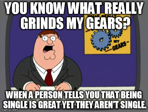 Peter Griffin News | YOU KNOW WHAT REALLY GRINDS MY GEARS? WHEN A PERSON TELLS YOU THAT BEING SINGLE IS GREAT YET THEY AREN'T SINGLE. | image tagged in memes,peter griffin news | made w/ Imgflip meme maker
