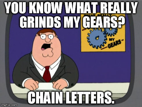 Peter Griffin News | YOU KNOW WHAT REALLY GRINDS MY GEARS? CHAIN LETTERS. | image tagged in memes,peter griffin news | made w/ Imgflip meme maker