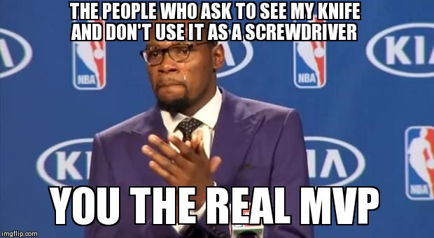 You The Real MVP | THE PEOPLE WHO ASK TO SEE MY KNIFE AND DON'T USE IT AS A SCREWDRIVER  YOU THE REAL MVP | image tagged in memes,you the real mvp | made w/ Imgflip meme maker