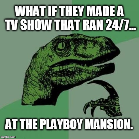 Philosoraptor | WHAT IF THEY MADE A TV SHOW THAT RAN 24/7... AT THE PLAYBOY MANSION. | image tagged in memes,philosoraptor | made w/ Imgflip meme maker