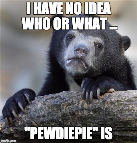 Confession Bear Meme | I HAVE NO IDEA WHO OR WHAT ... "PEWDIEPIE" IS | image tagged in memes,confession bear | made w/ Imgflip meme maker