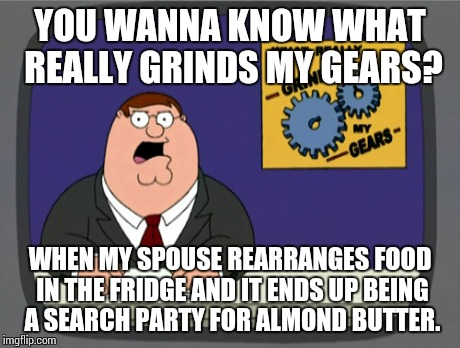 I spend minutes searching... it's hidden behind the gallon of milk top shelf. | YOU WANNA KNOW WHAT REALLY GRINDS MY GEARS? WHEN MY SPOUSE REARRANGES FOOD IN THE FRIDGE AND IT ENDS UP BEING A SEARCH PARTY FOR ALMOND BUTT | image tagged in memes,peter griffin news,you know what really grinds my gears,food | made w/ Imgflip meme maker