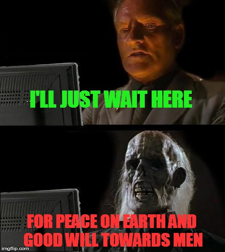 I'll Just Wait Here | I'LL JUST WAIT HERE FOR PEACE ON EARTH AND GOOD WILL TOWARDS MEN | image tagged in memes,ill just wait here | made w/ Imgflip meme maker