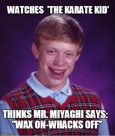 Bad Luck Brian Meme | WATCHES  'THE KARATE KID' THINKS MR. MIYAGHI SAYS:  "WAX ON-WHACKS OFF" | image tagged in memes,bad luck brian | made w/ Imgflip meme maker