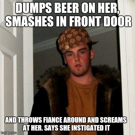 Scumbag Steve Meme | DUMPS BEER ON HER, SMASHES IN FRONT DOOR AND THROWS FIANCE AROUND AND SCREAMS AT HER. SAYS SHE INSTIGATED IT | image tagged in memes,scumbag steve | made w/ Imgflip meme maker