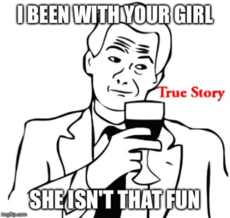True Story | I BEEN WITH YOUR GIRL SHE ISN'T THAT FUN | image tagged in memes,true story | made w/ Imgflip meme maker
