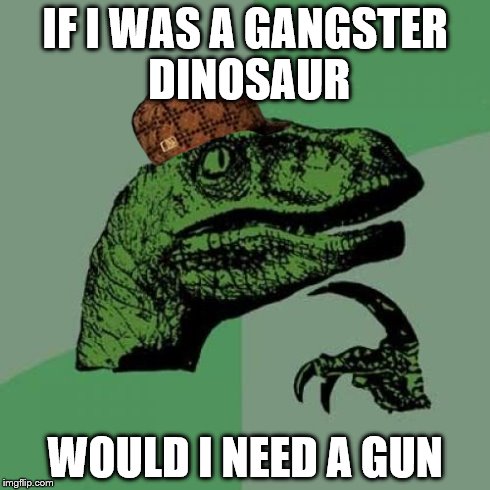 Philosoraptor Meme | IF I WAS A GANGSTER DINOSAUR WOULD I NEED A GUN | image tagged in memes,philosoraptor,scumbag | made w/ Imgflip meme maker