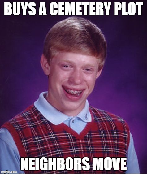BUYS A CEMETERY PLOT NEIGHBORS MOVE | image tagged in memes,bad luck brian | made w/ Imgflip meme maker