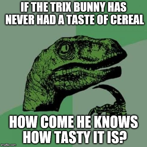 Philosoraptor Meme | IF THE TRIX BUNNY HAS NEVER HAD A TASTE OF CEREAL HOW COME HE KNOWS HOW TASTY IT IS? | image tagged in memes,philosoraptor | made w/ Imgflip meme maker