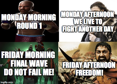The Days | MONDAY MORNING ROUND 1 MONDAY AFTERNOON WE LIVE TO FIGHT ANOTHER DAY FRIDAY MORNING FINAL WAVE DO NOT FAIL ME! FRIDAY AFTERNOON FREEDOM! | image tagged in memes | made w/ Imgflip meme maker