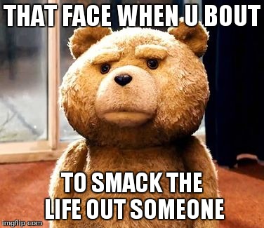 TED Meme | THAT FACE WHEN U BOUT TO SMACK THE LIFE OUT SOMEONE | image tagged in memes,ted | made w/ Imgflip meme maker