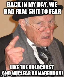 Back In My Day Meme | BACK IN MY DAY, WE HAD REAL SHIT TO FEAR LIKE THE HOLOCAUST AND NUCLEAR ARMAGEDDON! | image tagged in memes,back in my day | made w/ Imgflip meme maker