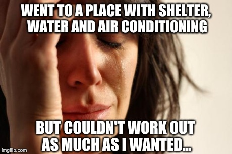 First World Problems Meme | WENT TO A PLACE WITH SHELTER, WATER AND AIR CONDITIONING BUT COULDN'T WORK OUT AS MUCH AS I WANTED... | image tagged in memes,first world problems | made w/ Imgflip meme maker