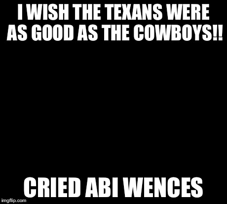 1990s First World Problems Meme | I WISH THE TEXANS WERE AS GOOD AS THE COWBOYS!! CRIED ABI WENCES | image tagged in memes,1990s first world problems | made w/ Imgflip meme maker