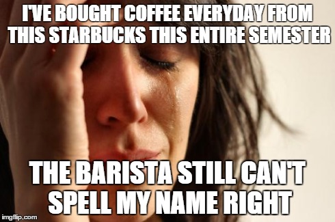 First World Problems | I'VE BOUGHT COFFEE EVERYDAY FROM THIS STARBUCKS THIS ENTIRE SEMESTER THE BARISTA STILL CAN'T SPELL MY NAME RIGHT | image tagged in memes,first world problems,AdviceAnimals | made w/ Imgflip meme maker