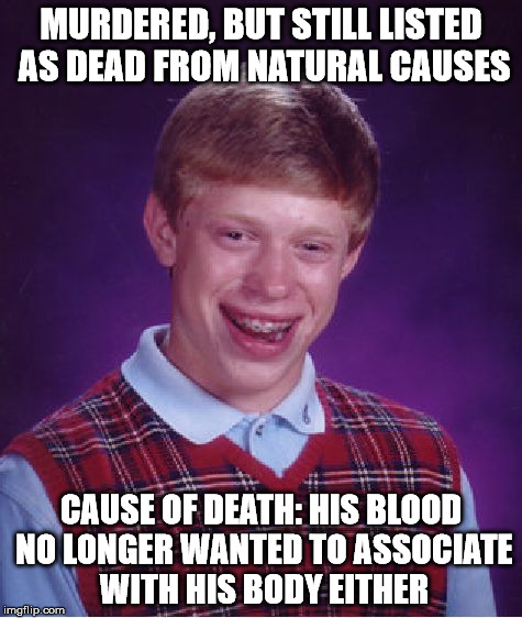 Bad Luck Brian Meme | MURDERED, BUT STILL LISTED AS DEAD FROM NATURAL CAUSES CAUSE OF DEATH: HIS BLOOD NO LONGER WANTED TO ASSOCIATE WITH HIS BODY EITHER | image tagged in memes,bad luck brian | made w/ Imgflip meme maker