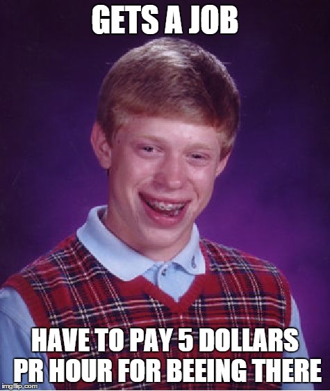 Bad Luck Brian Meme | GETS A JOB HAVE TO PAY 5 DOLLARS PR HOUR FOR BEEING THERE | image tagged in memes,bad luck brian | made w/ Imgflip meme maker