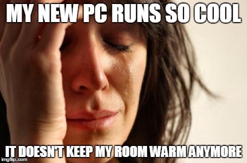First World Problems | MY NEW PC RUNS SO COOL IT DOESN'T KEEP MY ROOM WARM ANYMORE | image tagged in memes,first world problems,AdviceAnimals | made w/ Imgflip meme maker