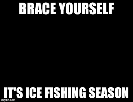 Brace Yourselves X is Coming | BRACE YOURSELF IT'S ICE FISHING SEASON | image tagged in memes,brace yourselves x is coming | made w/ Imgflip meme maker