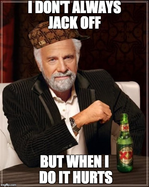 The Most Interesting Man In The World Meme | I DON'T ALWAYS JACK OFF BUT WHEN I DO IT HURTS | image tagged in memes,the most interesting man in the world,scumbag | made w/ Imgflip meme maker