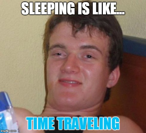 10 Guy | SLEEPING IS LIKE... TIME TRAVELING | image tagged in memes,10 guy | made w/ Imgflip meme maker