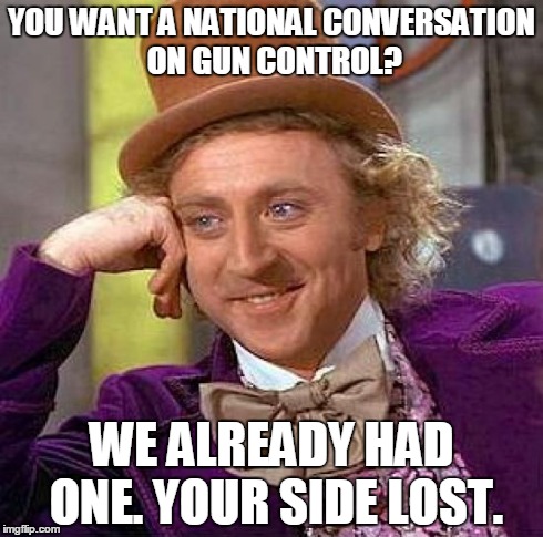 Creepy Condescending Wonka Meme | YOU WANT A NATIONAL CONVERSATION ON GUN CONTROL? WE ALREADY HAD ONE. YOUR SIDE LOST. | image tagged in memes,creepy condescending wonka | made w/ Imgflip meme maker